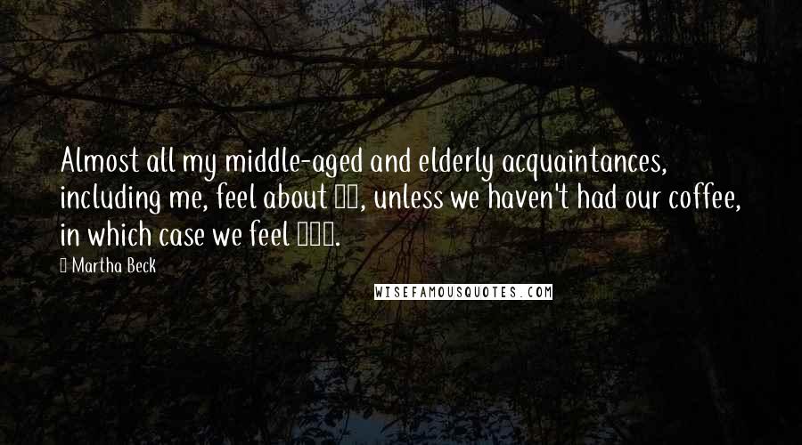 Martha Beck Quotes: Almost all my middle-aged and elderly acquaintances, including me, feel about 25, unless we haven't had our coffee, in which case we feel 107.