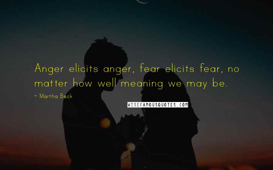 Martha Beck Quotes: Anger elicits anger, fear elicits fear, no matter how well meaning we may be.