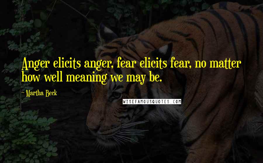 Martha Beck Quotes: Anger elicits anger, fear elicits fear, no matter how well meaning we may be.