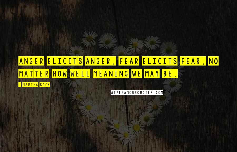 Martha Beck Quotes: Anger elicits anger, fear elicits fear, no matter how well meaning we may be.