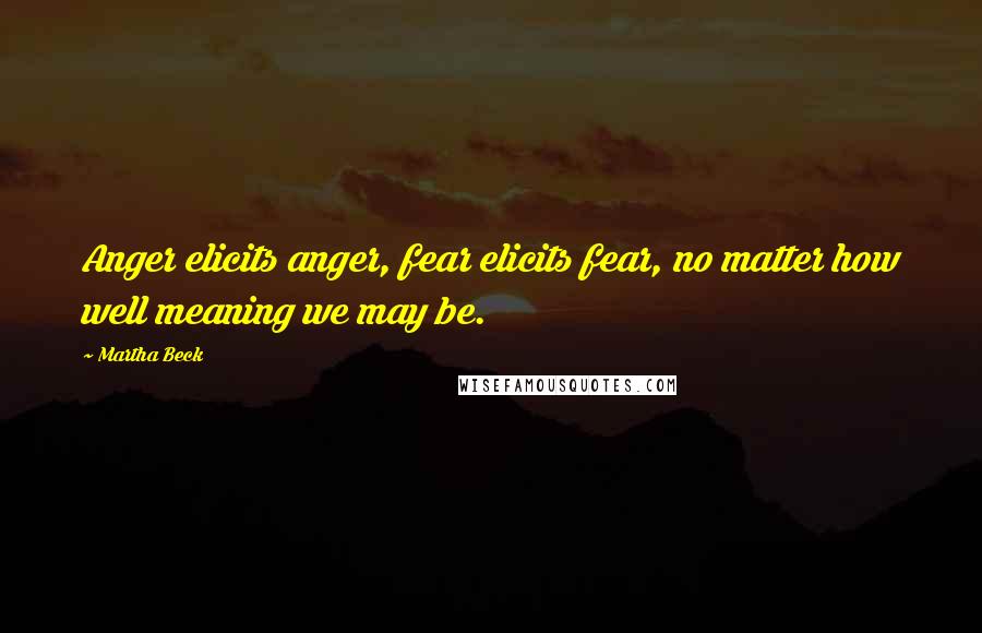 Martha Beck Quotes: Anger elicits anger, fear elicits fear, no matter how well meaning we may be.