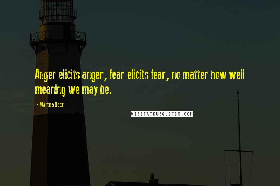 Martha Beck Quotes: Anger elicits anger, fear elicits fear, no matter how well meaning we may be.