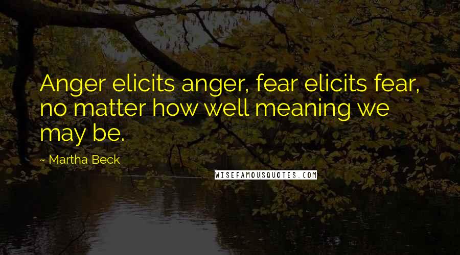 Martha Beck Quotes: Anger elicits anger, fear elicits fear, no matter how well meaning we may be.