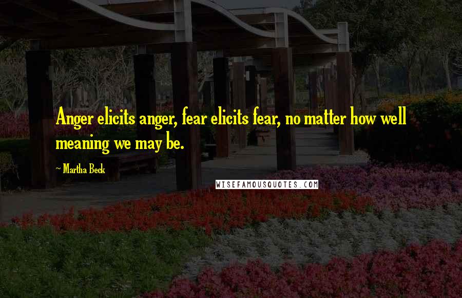 Martha Beck Quotes: Anger elicits anger, fear elicits fear, no matter how well meaning we may be.