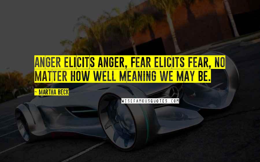 Martha Beck Quotes: Anger elicits anger, fear elicits fear, no matter how well meaning we may be.