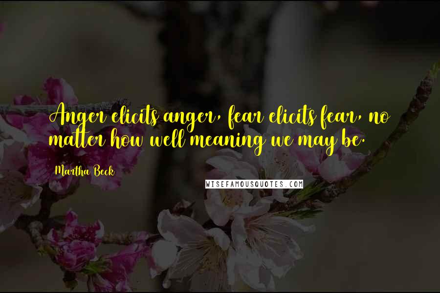 Martha Beck Quotes: Anger elicits anger, fear elicits fear, no matter how well meaning we may be.