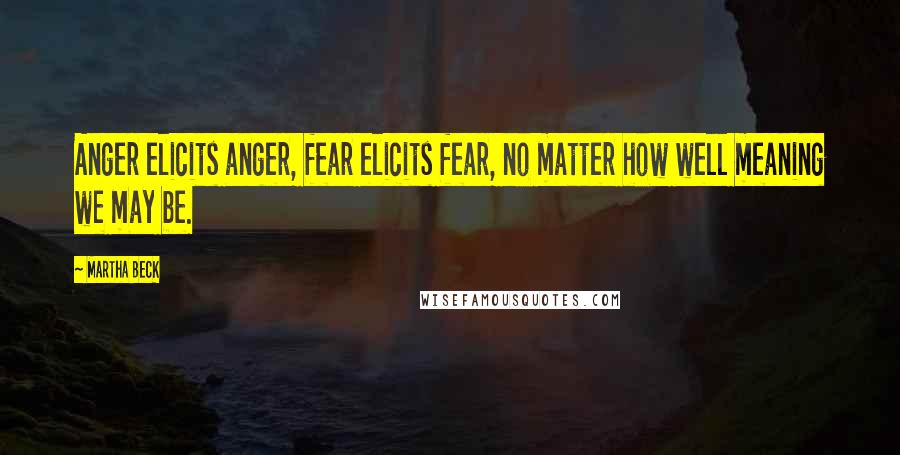 Martha Beck Quotes: Anger elicits anger, fear elicits fear, no matter how well meaning we may be.