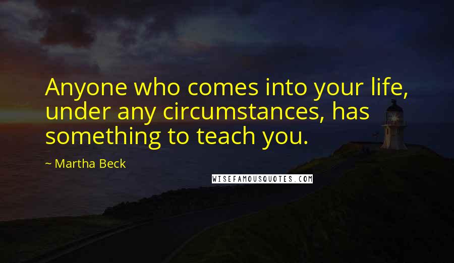 Martha Beck Quotes: Anyone who comes into your life, under any circumstances, has something to teach you.