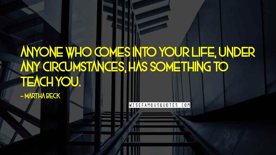 Martha Beck Quotes: Anyone who comes into your life, under any circumstances, has something to teach you.