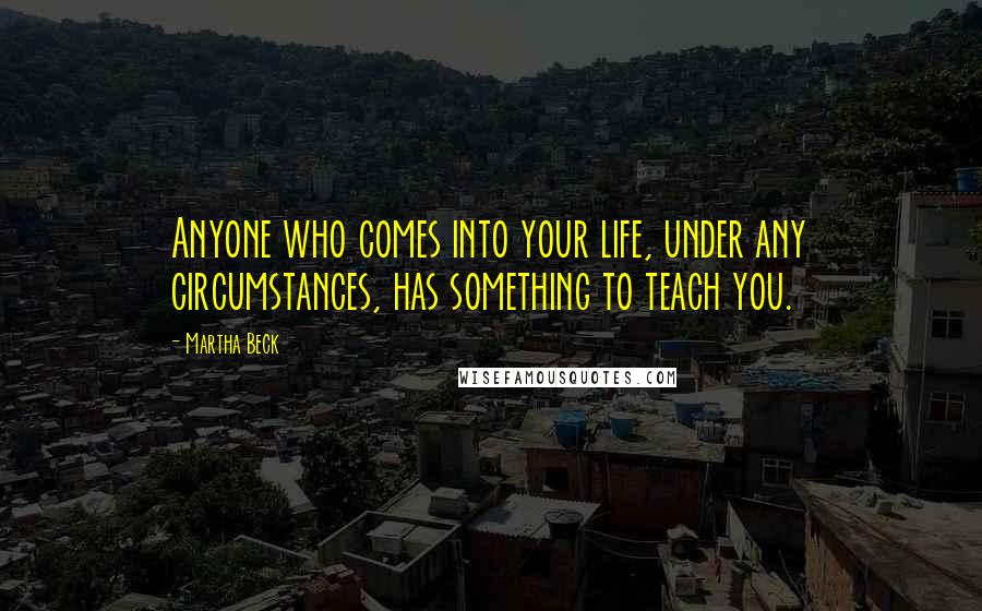 Martha Beck Quotes: Anyone who comes into your life, under any circumstances, has something to teach you.