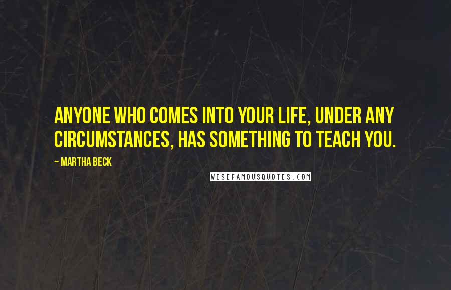 Martha Beck Quotes: Anyone who comes into your life, under any circumstances, has something to teach you.