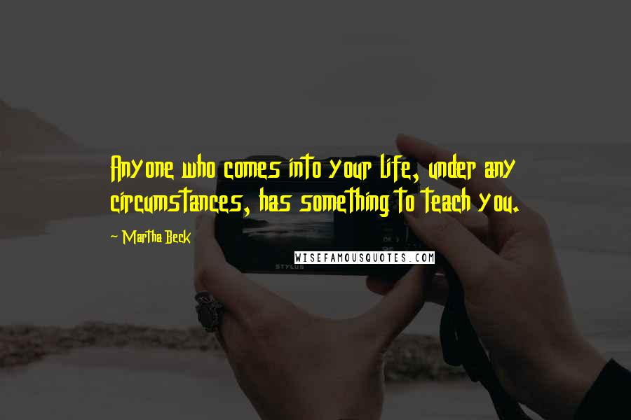 Martha Beck Quotes: Anyone who comes into your life, under any circumstances, has something to teach you.