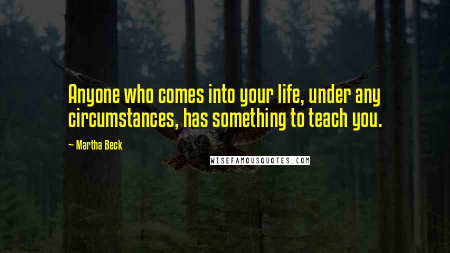 Martha Beck Quotes: Anyone who comes into your life, under any circumstances, has something to teach you.