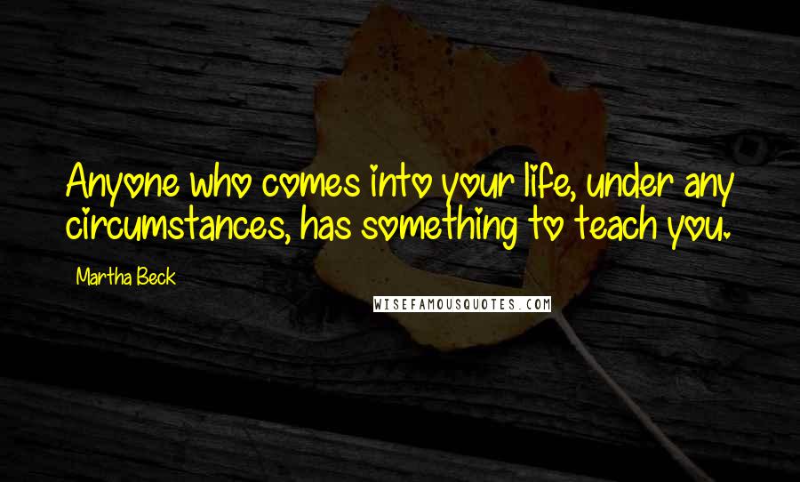 Martha Beck Quotes: Anyone who comes into your life, under any circumstances, has something to teach you.