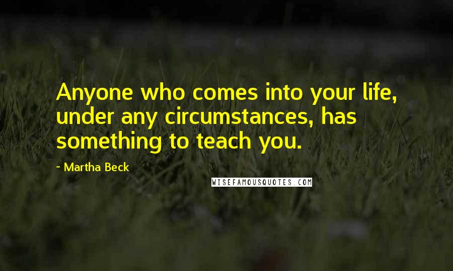 Martha Beck Quotes: Anyone who comes into your life, under any circumstances, has something to teach you.