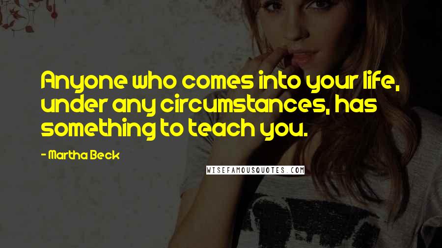 Martha Beck Quotes: Anyone who comes into your life, under any circumstances, has something to teach you.