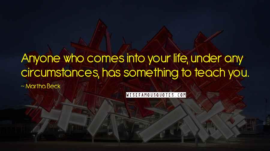 Martha Beck Quotes: Anyone who comes into your life, under any circumstances, has something to teach you.