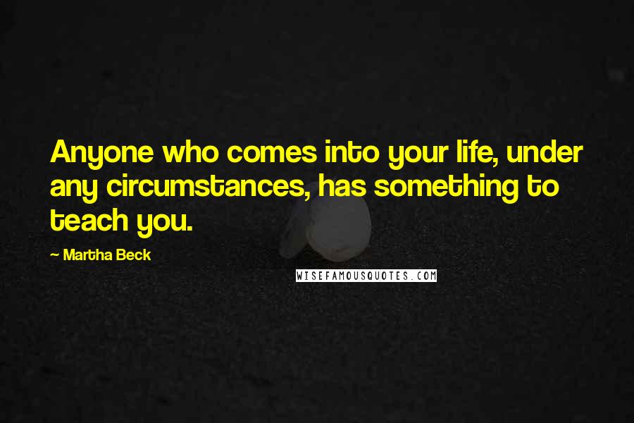 Martha Beck Quotes: Anyone who comes into your life, under any circumstances, has something to teach you.