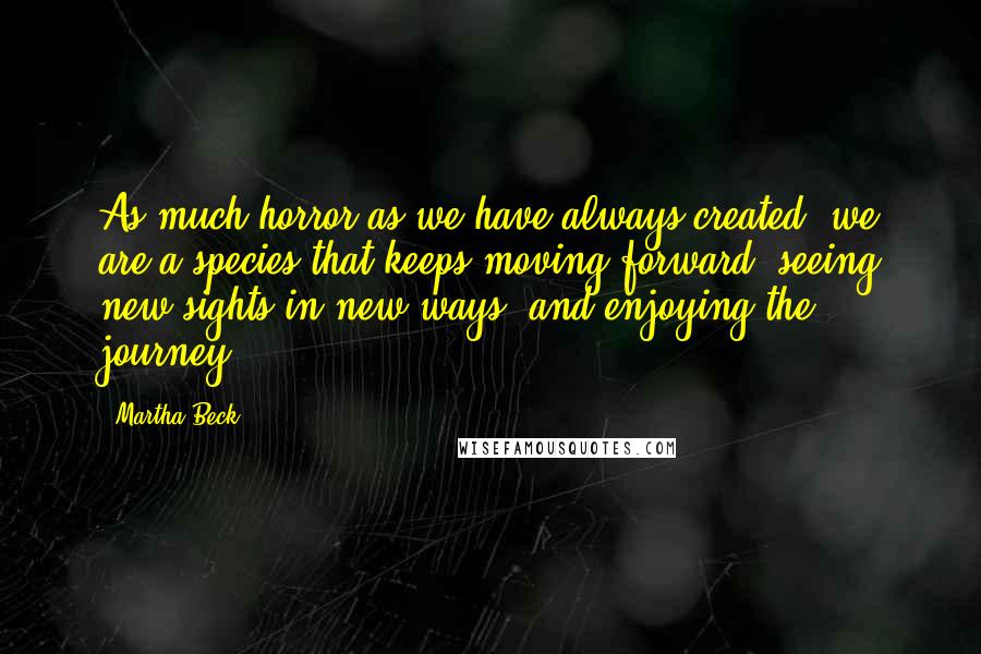Martha Beck Quotes: As much horror as we have always created, we are a species that keeps moving forward, seeing new sights in new ways, and enjoying the journey.