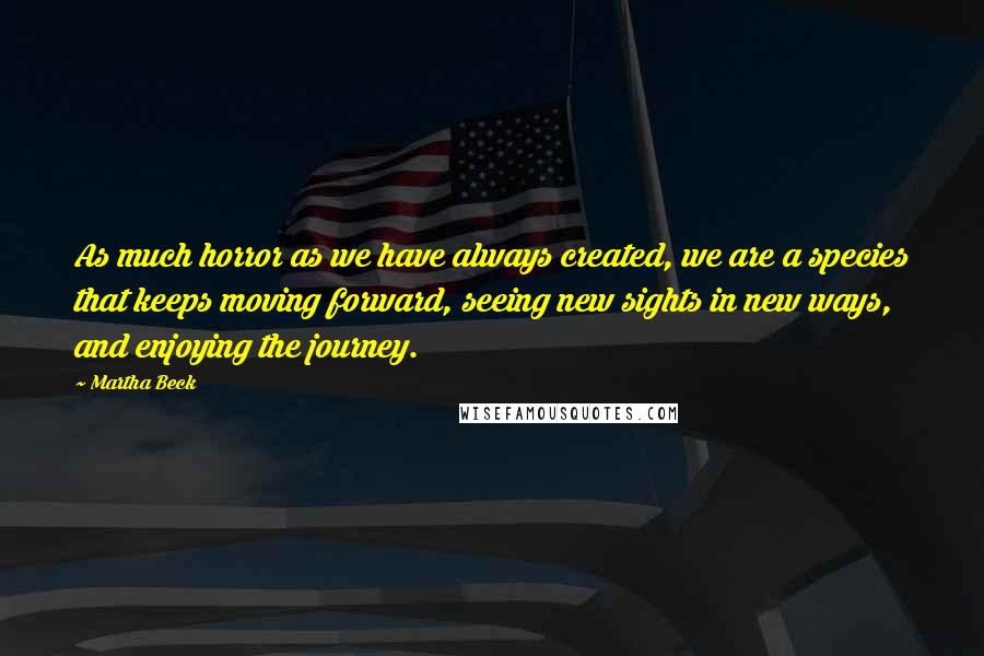 Martha Beck Quotes: As much horror as we have always created, we are a species that keeps moving forward, seeing new sights in new ways, and enjoying the journey.