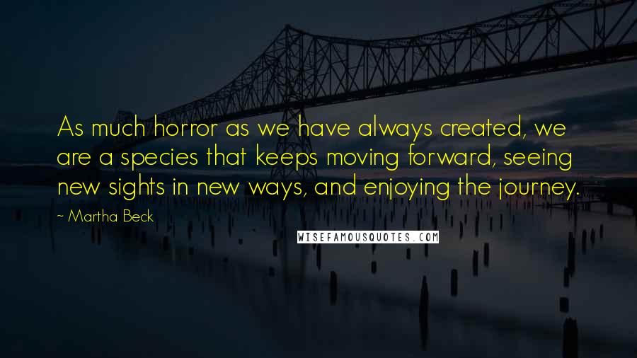 Martha Beck Quotes: As much horror as we have always created, we are a species that keeps moving forward, seeing new sights in new ways, and enjoying the journey.