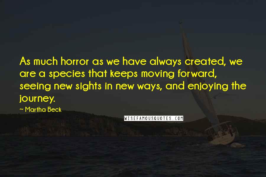 Martha Beck Quotes: As much horror as we have always created, we are a species that keeps moving forward, seeing new sights in new ways, and enjoying the journey.