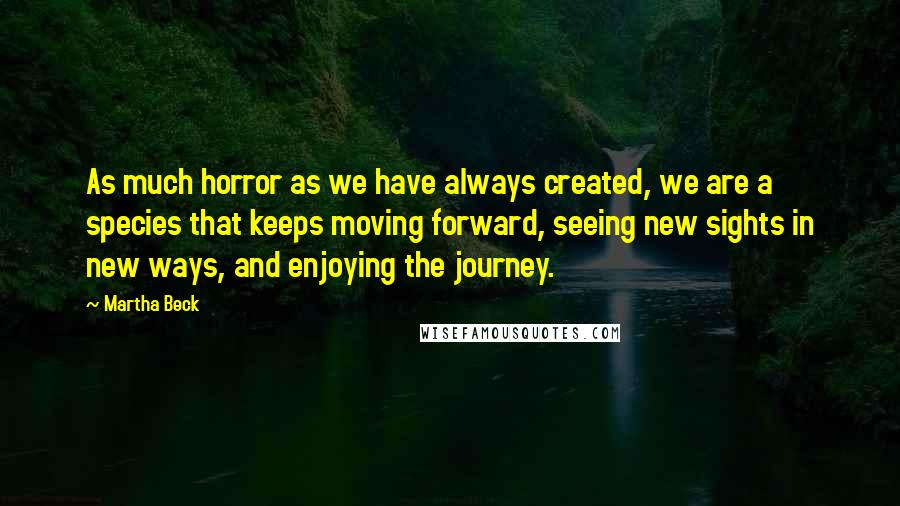 Martha Beck Quotes: As much horror as we have always created, we are a species that keeps moving forward, seeing new sights in new ways, and enjoying the journey.