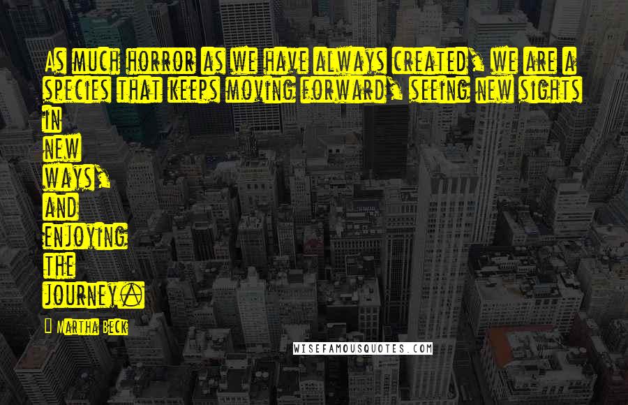 Martha Beck Quotes: As much horror as we have always created, we are a species that keeps moving forward, seeing new sights in new ways, and enjoying the journey.