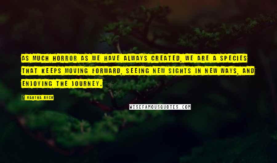 Martha Beck Quotes: As much horror as we have always created, we are a species that keeps moving forward, seeing new sights in new ways, and enjoying the journey.