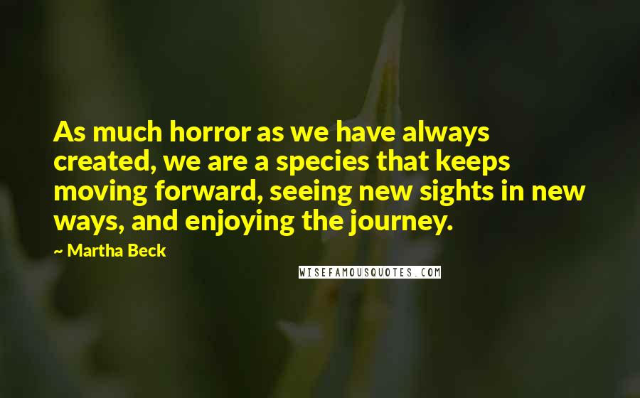 Martha Beck Quotes: As much horror as we have always created, we are a species that keeps moving forward, seeing new sights in new ways, and enjoying the journey.