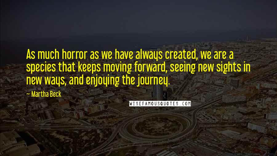 Martha Beck Quotes: As much horror as we have always created, we are a species that keeps moving forward, seeing new sights in new ways, and enjoying the journey.