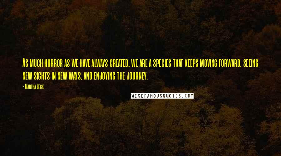 Martha Beck Quotes: As much horror as we have always created, we are a species that keeps moving forward, seeing new sights in new ways, and enjoying the journey.