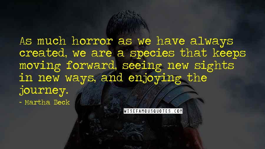 Martha Beck Quotes: As much horror as we have always created, we are a species that keeps moving forward, seeing new sights in new ways, and enjoying the journey.