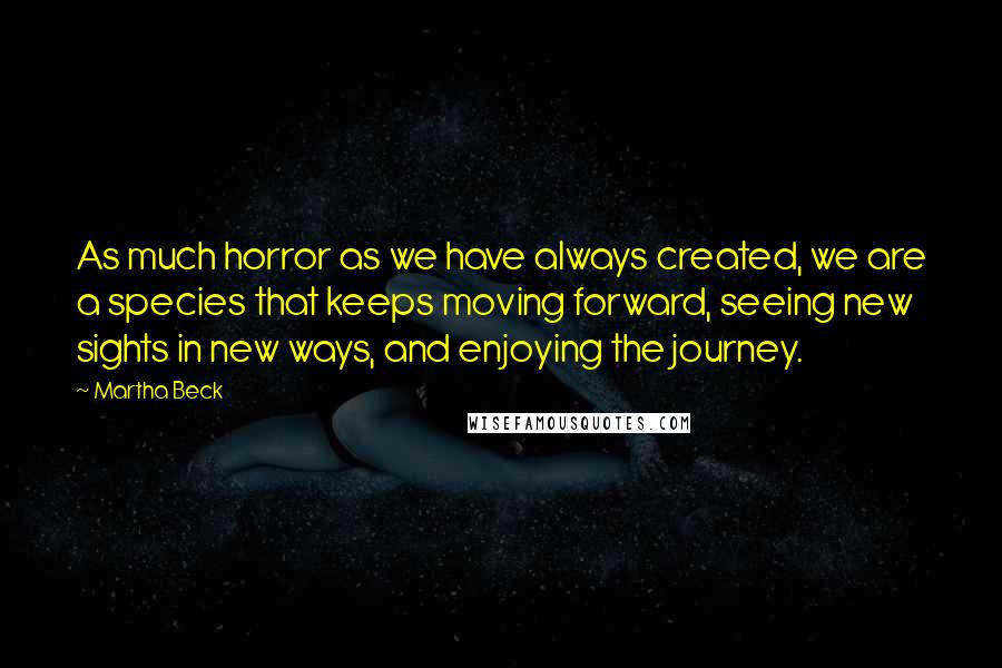 Martha Beck Quotes: As much horror as we have always created, we are a species that keeps moving forward, seeing new sights in new ways, and enjoying the journey.