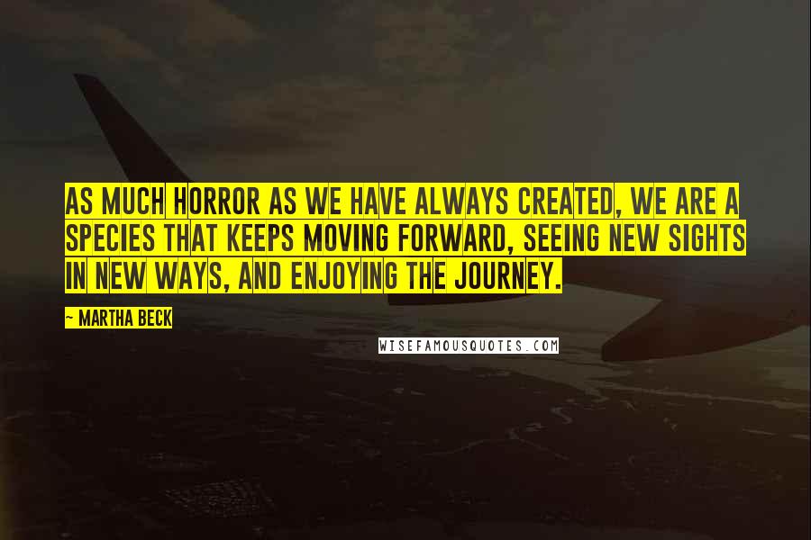 Martha Beck Quotes: As much horror as we have always created, we are a species that keeps moving forward, seeing new sights in new ways, and enjoying the journey.