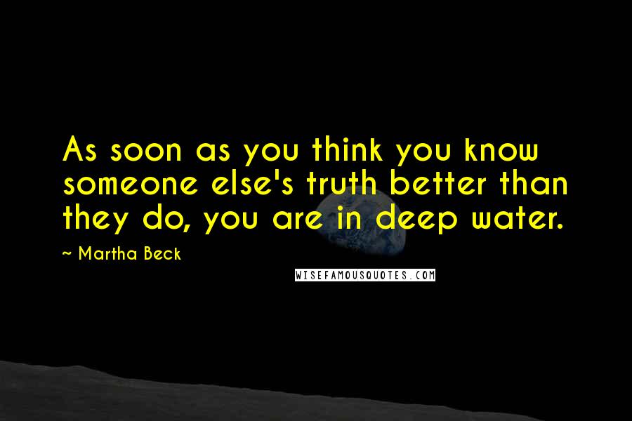 Martha Beck Quotes: As soon as you think you know someone else's truth better than they do, you are in deep water.