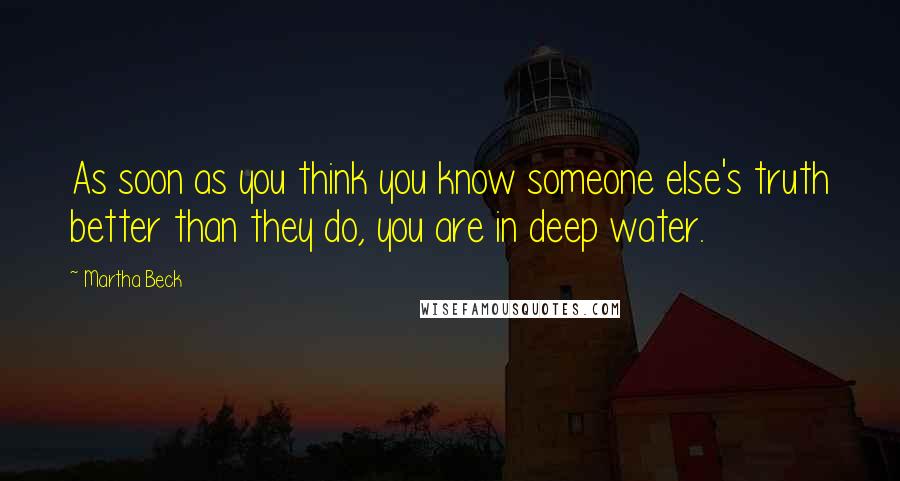 Martha Beck Quotes: As soon as you think you know someone else's truth better than they do, you are in deep water.