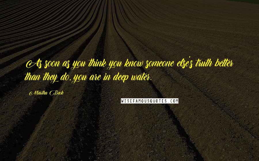 Martha Beck Quotes: As soon as you think you know someone else's truth better than they do, you are in deep water.