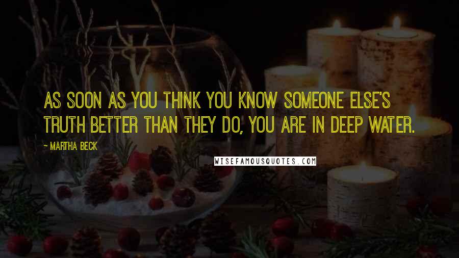 Martha Beck Quotes: As soon as you think you know someone else's truth better than they do, you are in deep water.