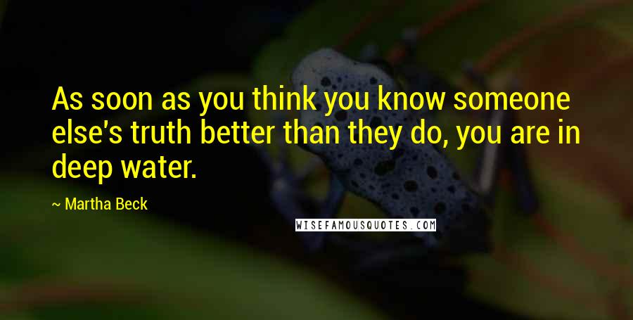 Martha Beck Quotes: As soon as you think you know someone else's truth better than they do, you are in deep water.