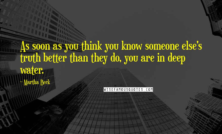 Martha Beck Quotes: As soon as you think you know someone else's truth better than they do, you are in deep water.