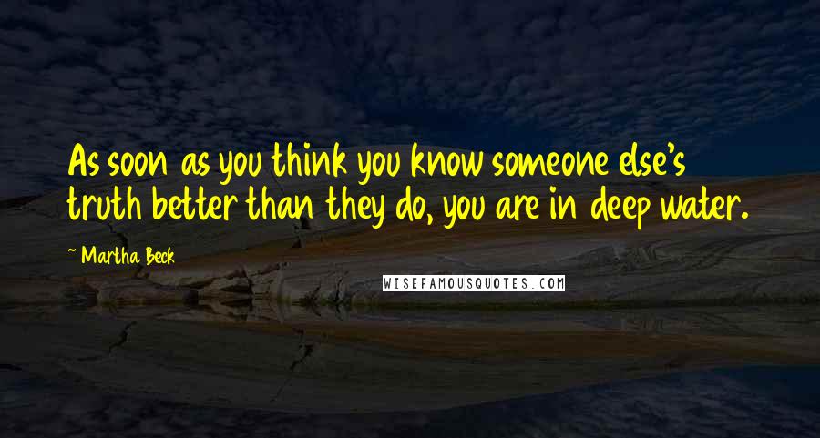 Martha Beck Quotes: As soon as you think you know someone else's truth better than they do, you are in deep water.