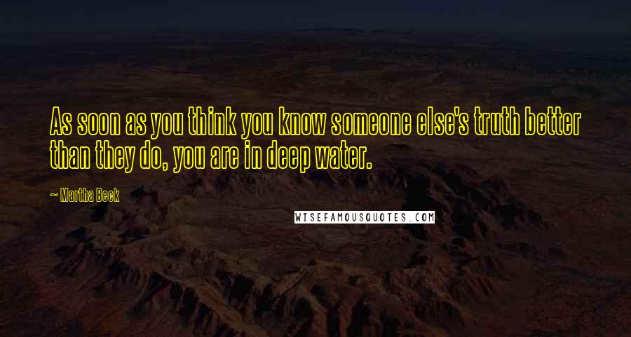 Martha Beck Quotes: As soon as you think you know someone else's truth better than they do, you are in deep water.