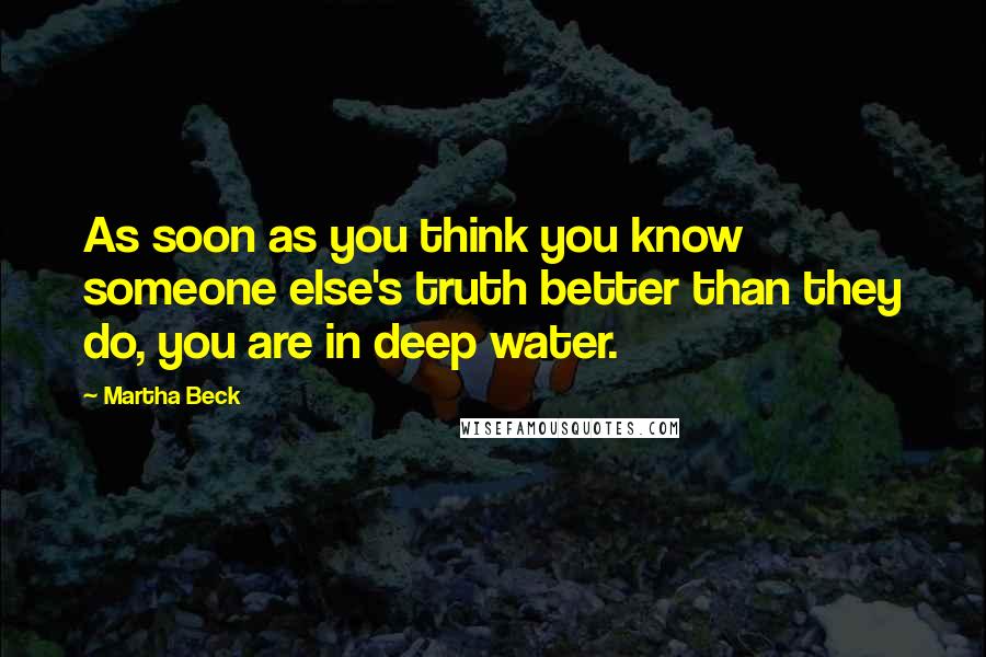 Martha Beck Quotes: As soon as you think you know someone else's truth better than they do, you are in deep water.