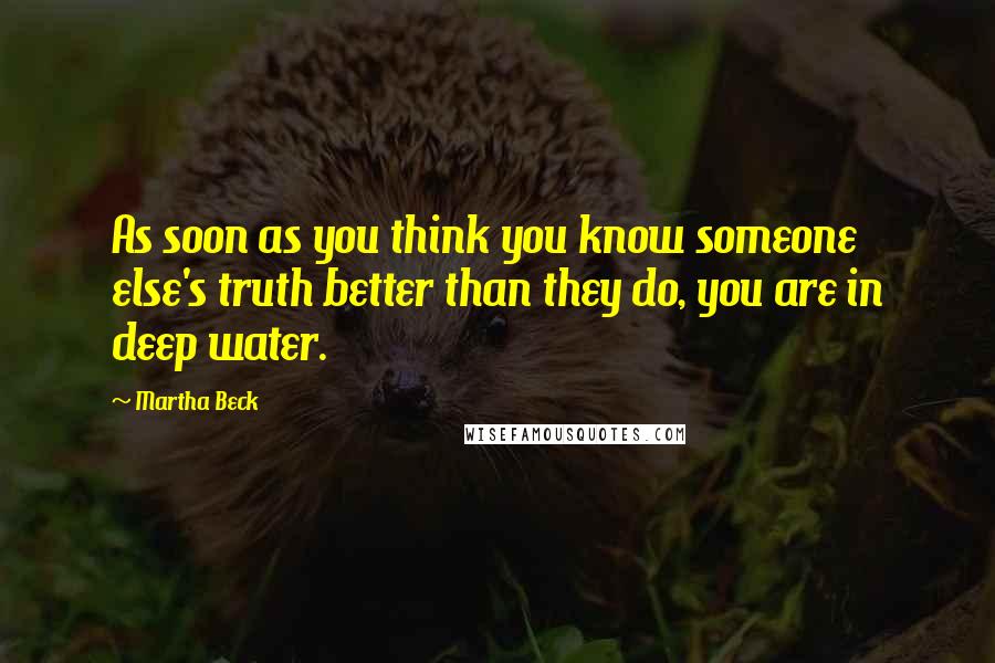 Martha Beck Quotes: As soon as you think you know someone else's truth better than they do, you are in deep water.