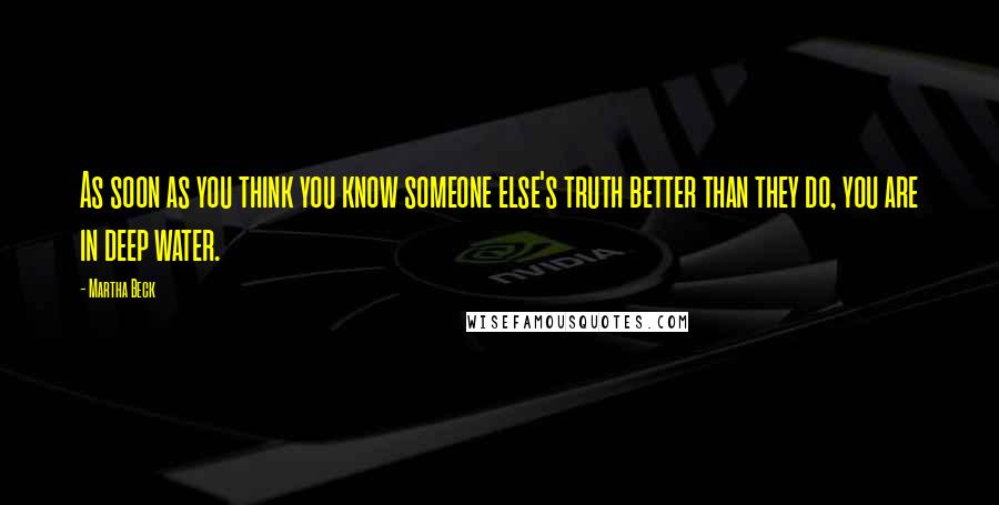 Martha Beck Quotes: As soon as you think you know someone else's truth better than they do, you are in deep water.