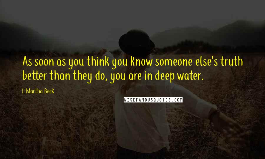 Martha Beck Quotes: As soon as you think you know someone else's truth better than they do, you are in deep water.