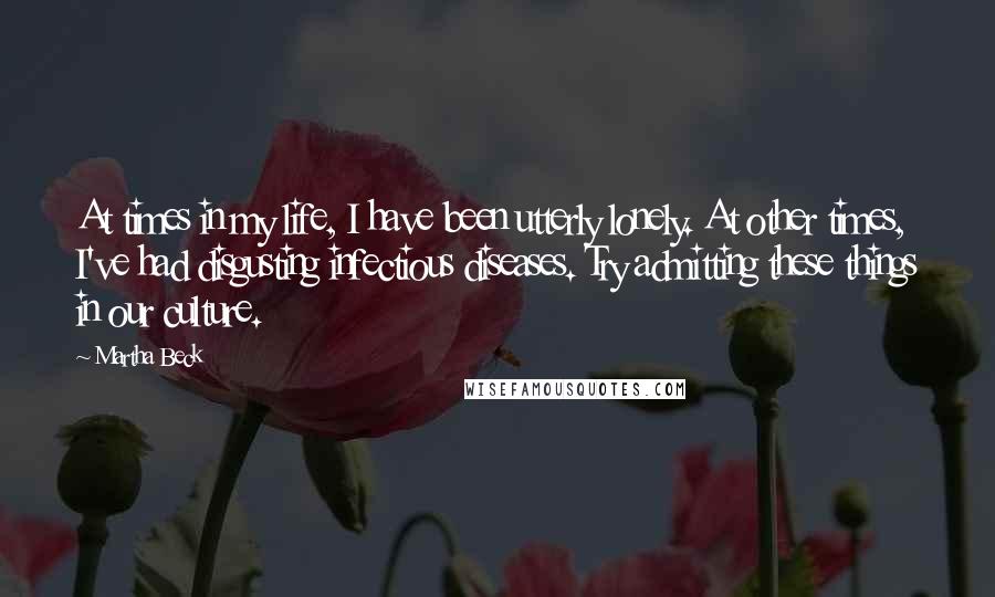 Martha Beck Quotes: At times in my life, I have been utterly lonely. At other times, I've had disgusting infectious diseases. Try admitting these things in our culture.