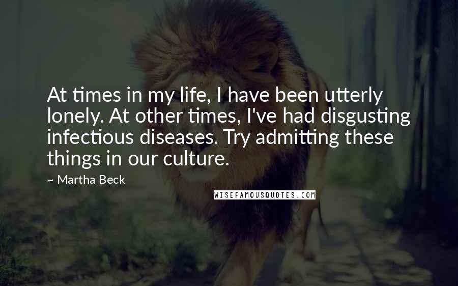 Martha Beck Quotes: At times in my life, I have been utterly lonely. At other times, I've had disgusting infectious diseases. Try admitting these things in our culture.