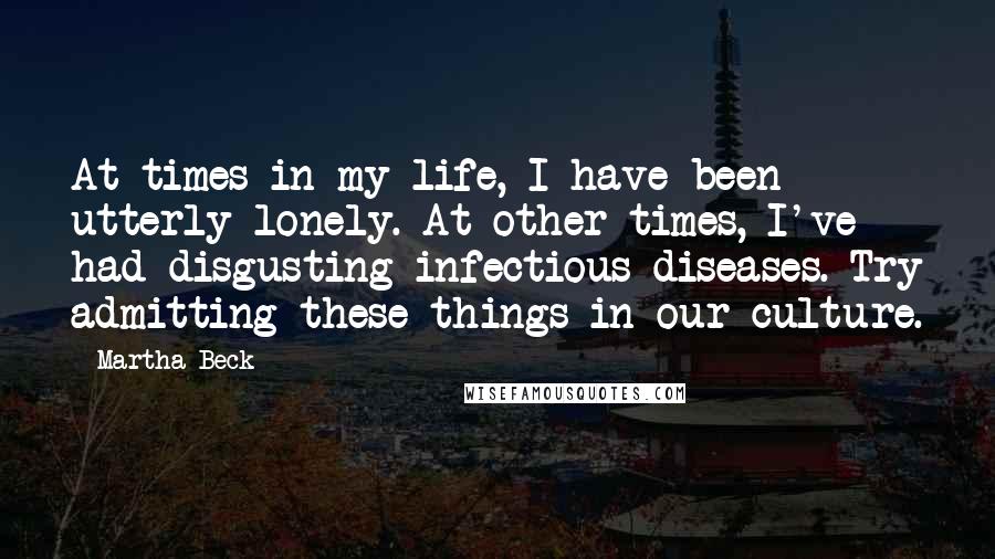 Martha Beck Quotes: At times in my life, I have been utterly lonely. At other times, I've had disgusting infectious diseases. Try admitting these things in our culture.